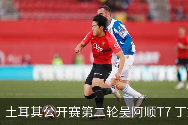 土耳其公开赛第二轮吴阿顺T7 丁文一周彦含晋级